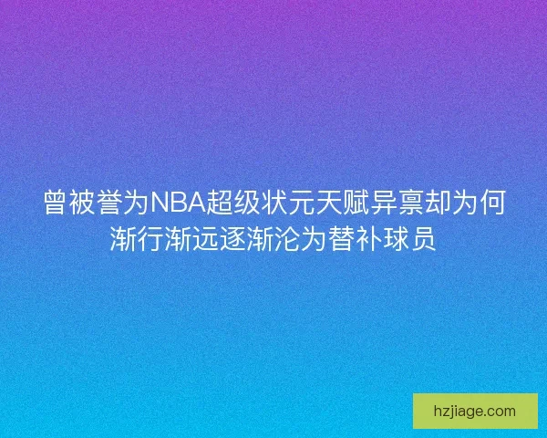 曾被誉为NBA超级状元天赋异禀却为何渐行渐远逐渐沦为替补球员