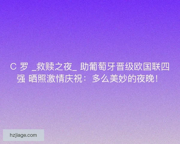 C 罗 _救赎之夜_ 助葡萄牙晋级欧国联四强 晒照激情庆祝：多么美妙的夜晚！