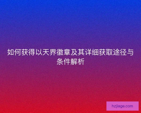 如何获得以天界徽章及其详细获取途径与条件解析