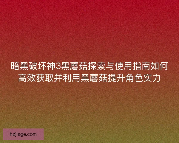 暗黑破坏神3黑蘑菇探索与使用指南如何高效获取并利用黑蘑菇提升角色实力