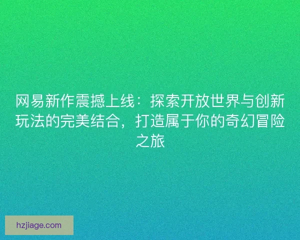 网易新作震撼上线：探索开放世界与创新玩法的完美结合，打造属于你的奇幻冒险之旅