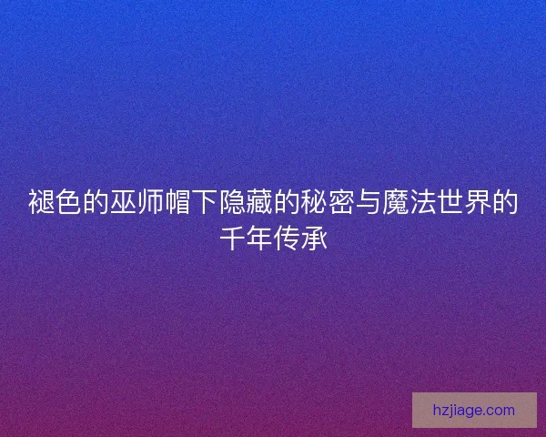 褪色的巫师帽下隐藏的秘密与魔法世界的千年传承
