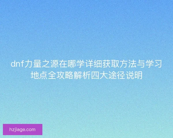 dnf力量之源在哪学详细获取方法与学习地点全攻略解析四大途径说明