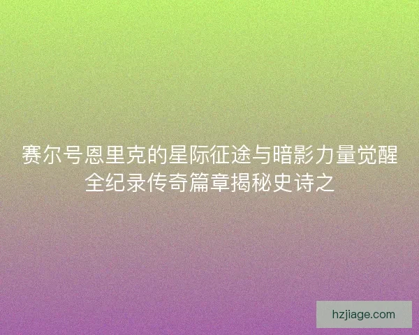 赛尔号恩里克的星际征途与暗影力量觉醒全纪录传奇篇章揭秘史诗之