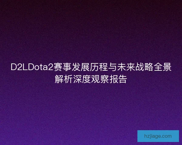 D2LDota2赛事发展历程与未来战略全景解析深度观察报告