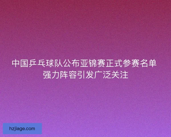 中国乒乓球队公布亚锦赛正式参赛名单 强力阵容引发广泛关注