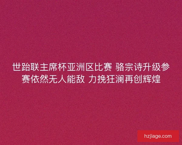 世跆联主席杯亚洲区比赛 骆宗诗升级参赛依然无人能敌 力挽狂澜再创辉煌
