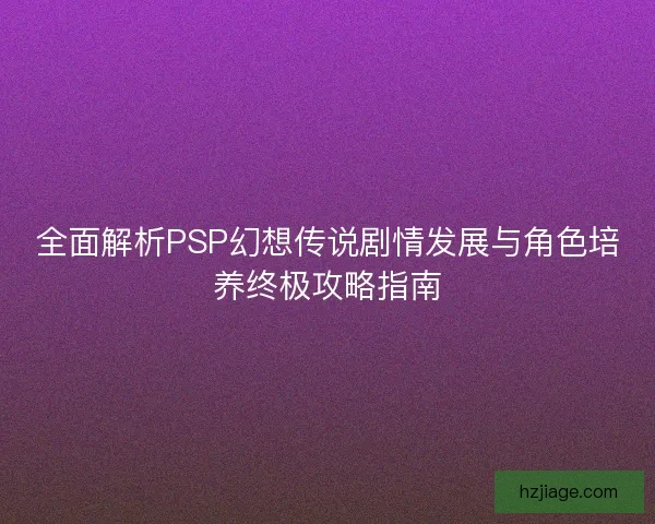 全面解析PSP幻想传说剧情发展与角色培养终极攻略指南