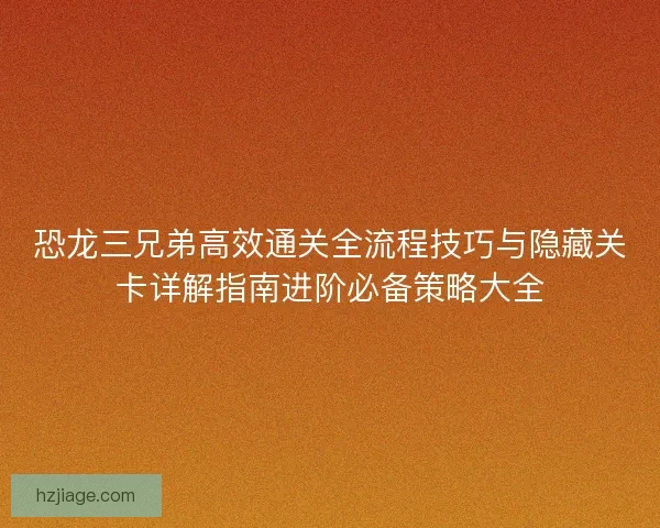 恐龙三兄弟高效通关全流程技巧与隐藏关卡详解指南进阶必备策略大全