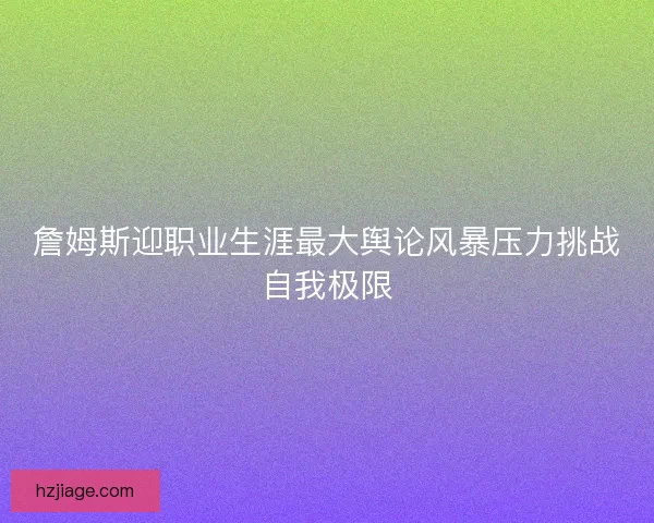 詹姆斯迎职业生涯最大舆论风暴压力挑战自我极限