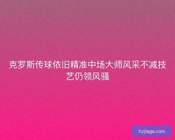 克罗斯传球依旧精准中场大师风采不减技艺仍领风骚