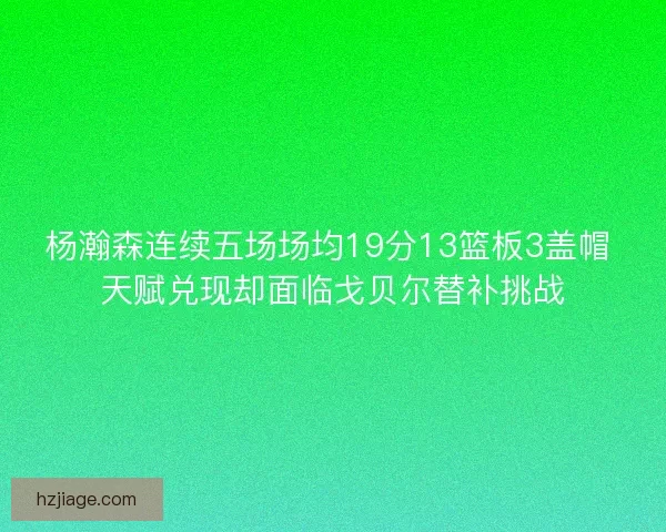 杨瀚森连续五场场均19分13篮板3盖帽 天赋兑现却面临戈贝尔替补挑战