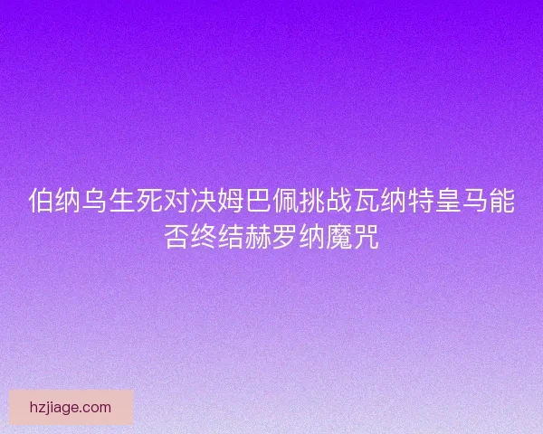 伯纳乌生死对决姆巴佩挑战瓦纳特皇马能否终结赫罗纳魔咒