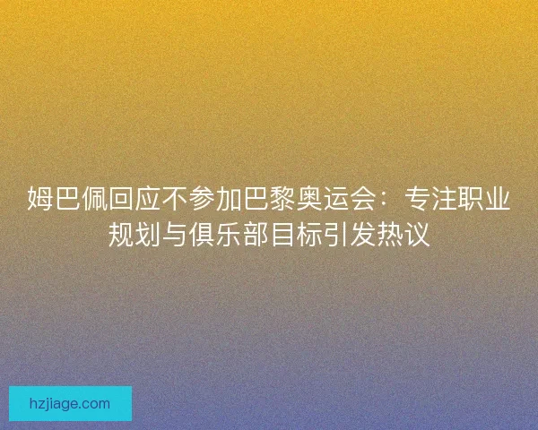 姆巴佩回应不参加巴黎奥运会：专注职业规划与俱乐部目标引发热议