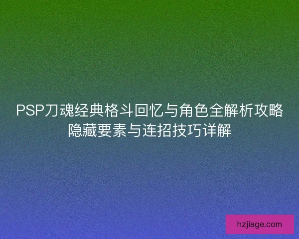 PSP刀魂经典格斗回忆与角色全解析攻略隐藏要素与连招技巧详解