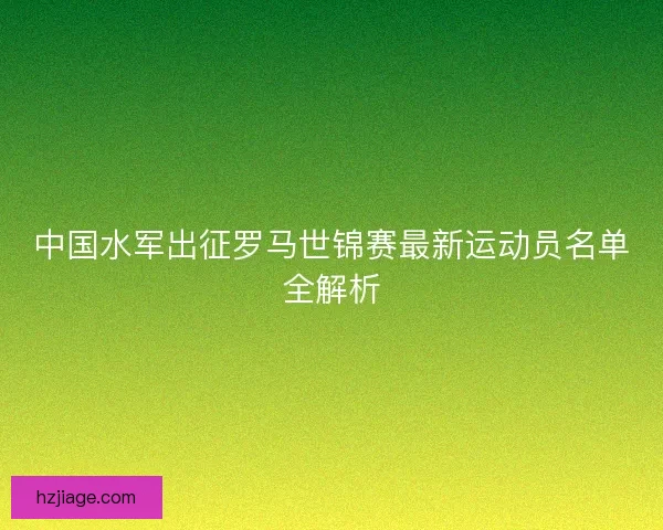 中国水军出征罗马世锦赛最新运动员名单全解析