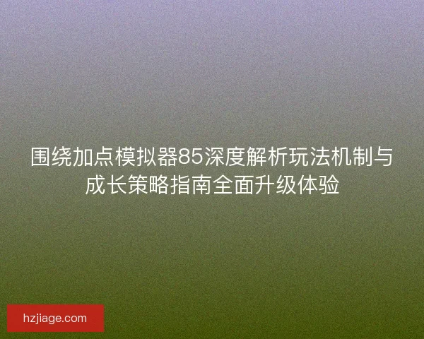 围绕加点模拟器85深度解析玩法机制与成长策略指南全面升级体验