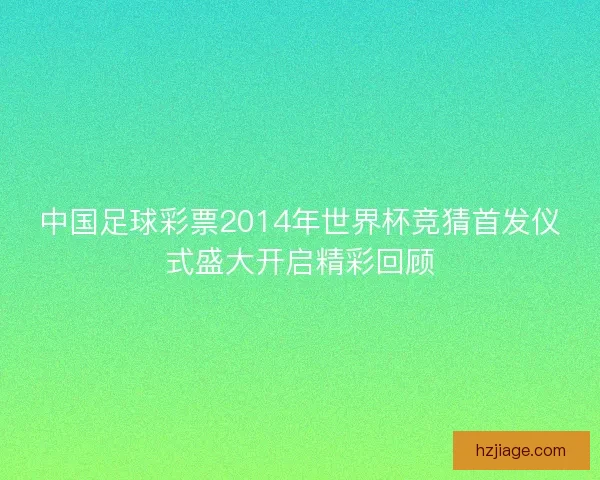 中国足球彩票2014年世界杯竞猜首发仪式盛大开启精彩回顾